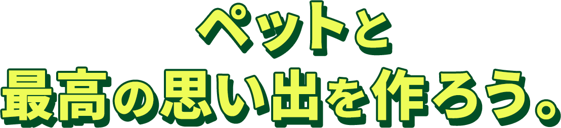 ペットと最高の思い出を作ろう。
